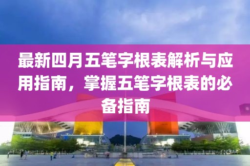 最新四月五笔字根表解析与应用指南，掌握五笔字根表的必备指南