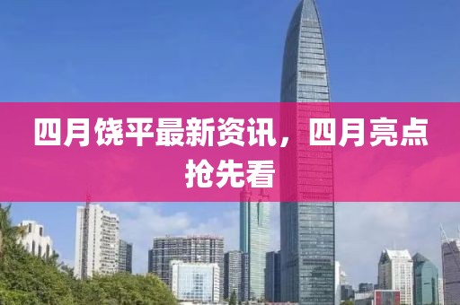四月饶平最新资讯，四月亮点抢先看