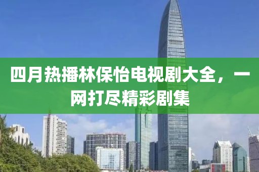 四月热播林保怡电视剧大全，一网打尽精彩剧集