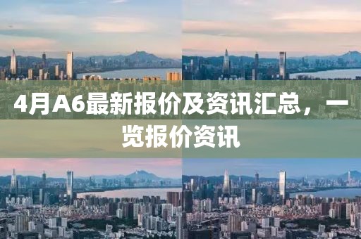 4月A6最新报价及资讯汇总，一览报价资讯