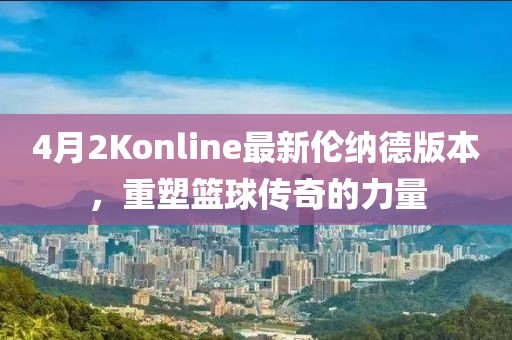 4月2Konline最新伦纳德版本，重塑篮球传奇的力量