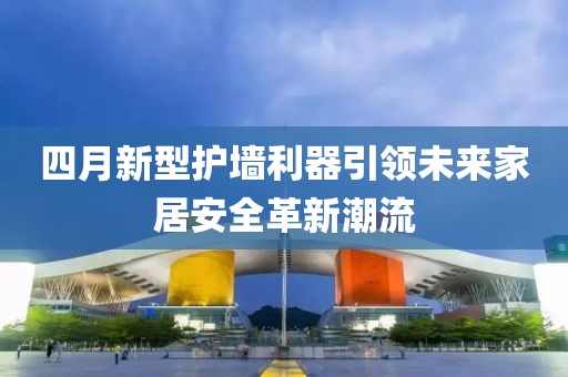 四月新型护墙利器引领未来家居安全革新潮流