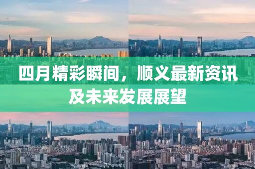 四月精彩瞬间，顺义最新资讯及未来发展展望
