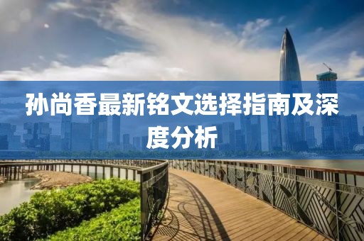 孙尚香最新铭文选择指南及深度分析