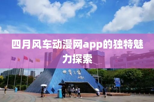 四月风车动漫网app的独特魅力探索