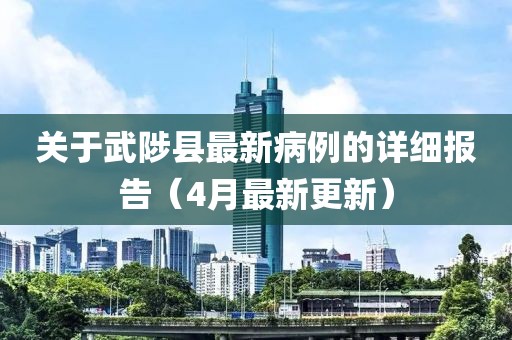 关于武陟县最新病例的详细报告（4月最新更新）