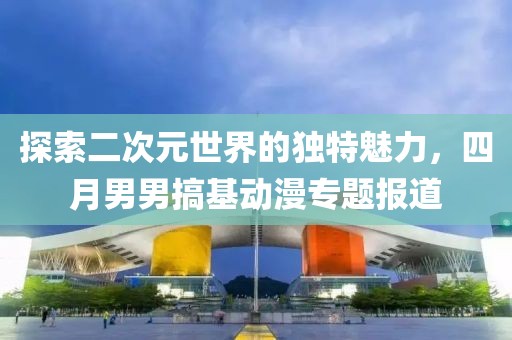 探索二次元世界的独特魅力，四月男男搞基动漫专题报道