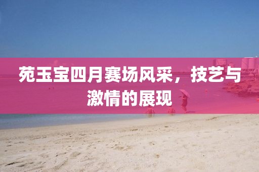 苑玉宝四月赛场风采，技艺与激情的展现
