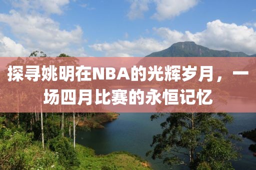 探寻姚明在NBA的光辉岁月，一场四月比赛的永恒记忆