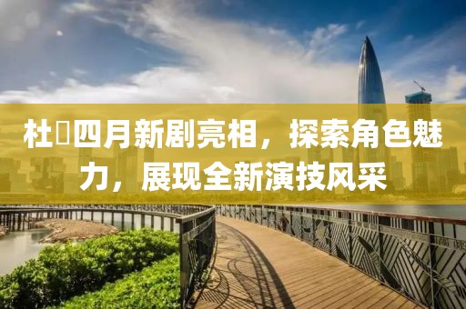 杜涥四月新剧亮相，探索角色魅力，展现全新演技风采