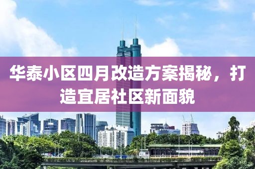 华泰小区四月改造方案揭秘，打造宜居社区新面貌
