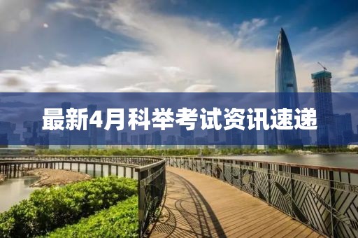 最新4月科举考试资讯速递