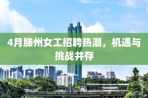 4月滕州女工招聘热潮，机遇与挑战并存