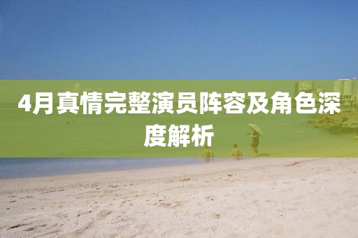 4月真情完整演员阵容及角色深度解析