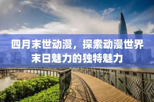 四月末世动漫，探索动漫世界末日魅力的独特魅力