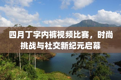 四月丁字内裤视频比赛，时尚挑战与社交新纪元启幕