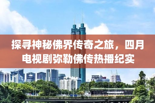探寻神秘佛界传奇之旅，四月电视剧弥勒佛传热播纪实