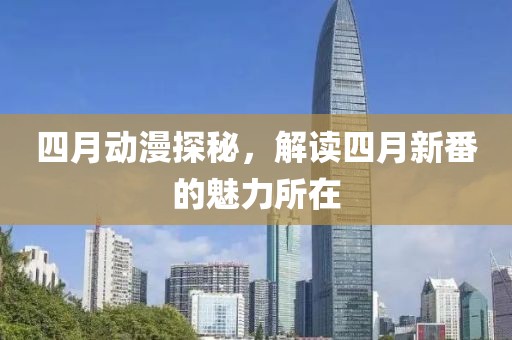 四月动漫探秘，解读四月新番的魅力所在