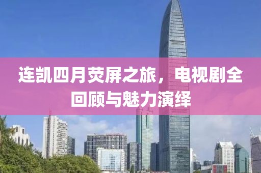 连凯四月荧屏之旅，电视剧全回顾与魅力演绎