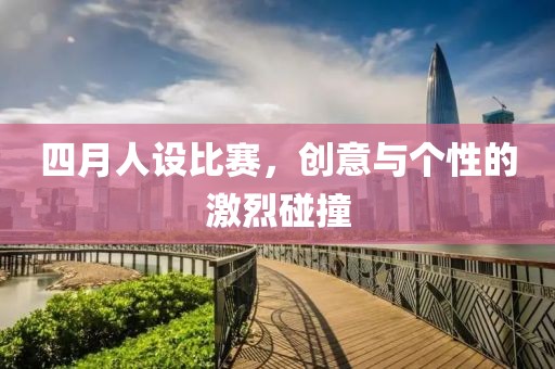 四月人设比赛，创意与个性的激烈碰撞