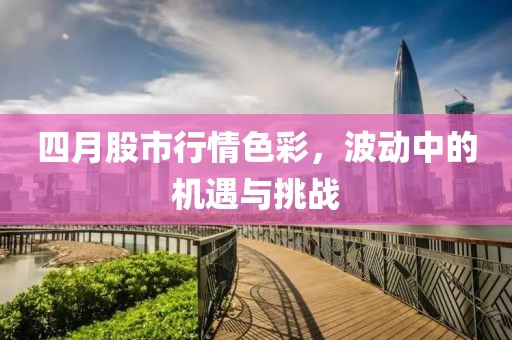 四月股市行情色彩，波动中的机遇与挑战