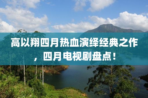 高以翔四月热血演绎经典之作，四月电视剧盘点！