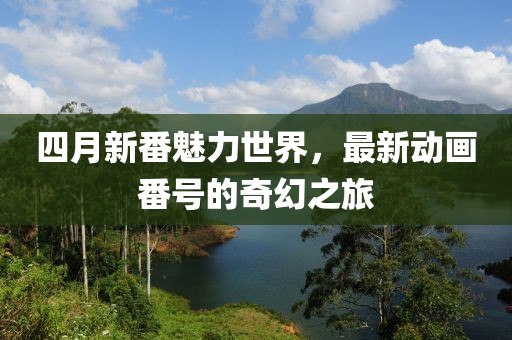 四月新番魅力世界，最新动画番号的奇幻之旅