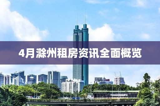 4月滁州租房资讯全面概览
