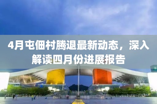 4月屯佃村腾退最新动态，深入解读四月份进展报告