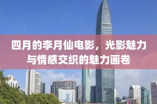 四月的李月仙电影，光影魅力与情感交织的魅力画卷