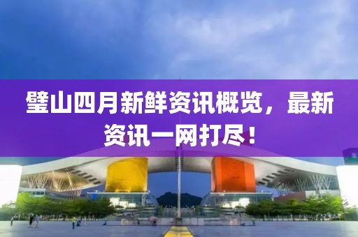 璧山四月新鲜资讯概览，最新资讯一网打尽！
