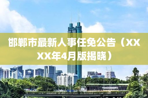 邯郸市最新人事任免公告（XXXX年4月版揭晓）