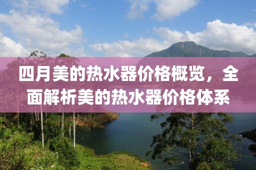 四月美的热水器价格概览，全面解析美的热水器价格体系