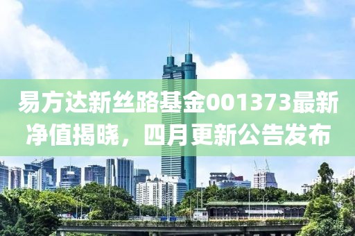 易方达新丝路基金001373最新净值揭晓，四月更新公告发布