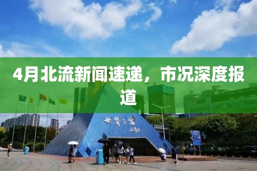 4月北流新闻速递，市况深度报道
