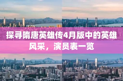 探寻隋唐英雄传4月版中的英雄风采，演员表一览