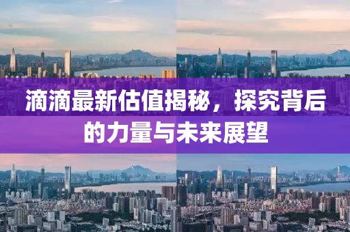 滴滴最新估值揭秘，探究背后的力量与未来展望