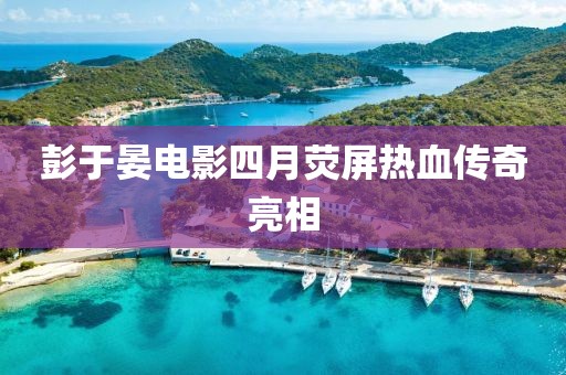 彭于晏电影四月荧屏热血传奇亮相