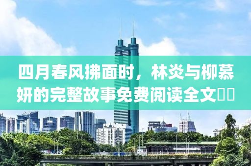 四月春风拂面时，林炎与柳慕妍的完整故事免费阅读全文​​