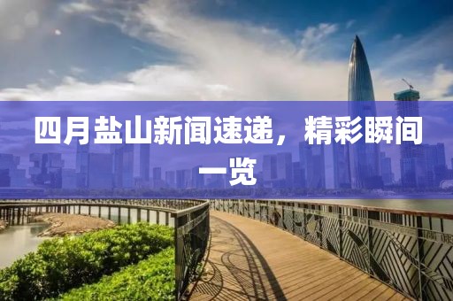 四月盐山新闻速递，精彩瞬间一览