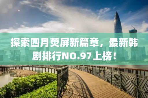 探索四月荧屏新篇章，最新韩剧排行NO.97上榜！