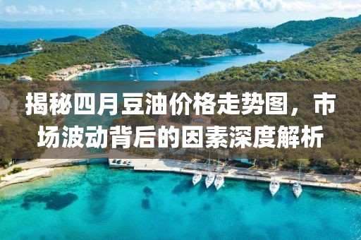 揭秘四月豆油价格走势图，市场波动背后的因素深度解析