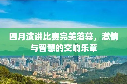 四月演讲比赛完美落幕，激情与智慧的交响乐章