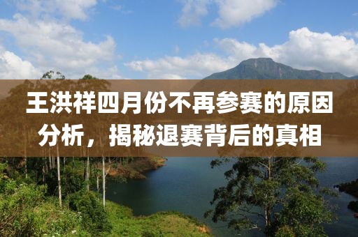 王洪祥四月份不再参赛的原因分析，揭秘退赛背后的真相