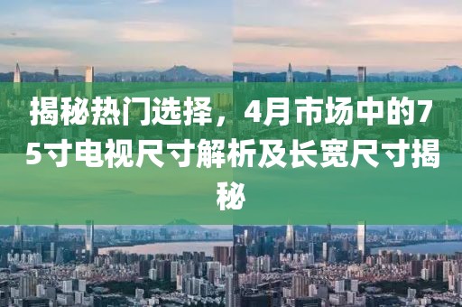 揭秘热门选择，4月市场中的75寸电视尺寸解析及长宽尺寸揭秘