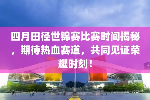 四月田径世锦赛比赛时间揭秘，期待热血赛道，共同见证荣耀时刻！
