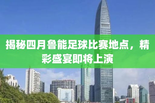 揭秘四月鲁能足球比赛地点，精彩盛宴即将上演