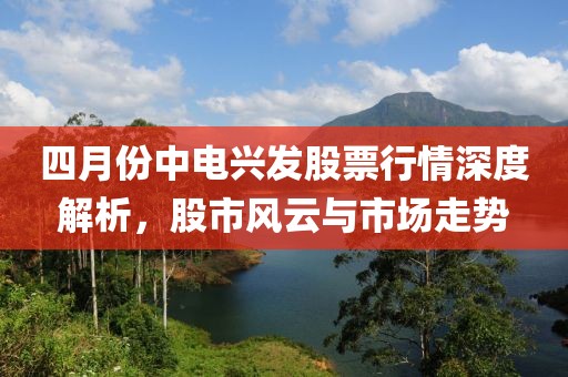 四月份中电兴发股票行情深度解析，股市风云与市场走势
