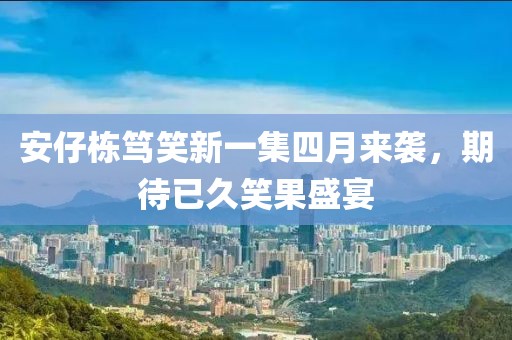 安仔栋笃笑新一集四月来袭，期待已久笑果盛宴