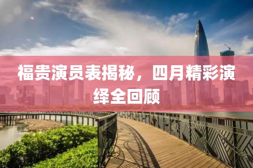 福贵演员表揭秘，四月精彩演绎全回顾